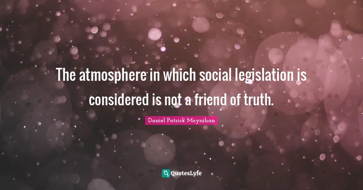 Daniel Patrick Moynihan Quotes: "The atmosphere in which social legislation is considered is not a friend of truth."