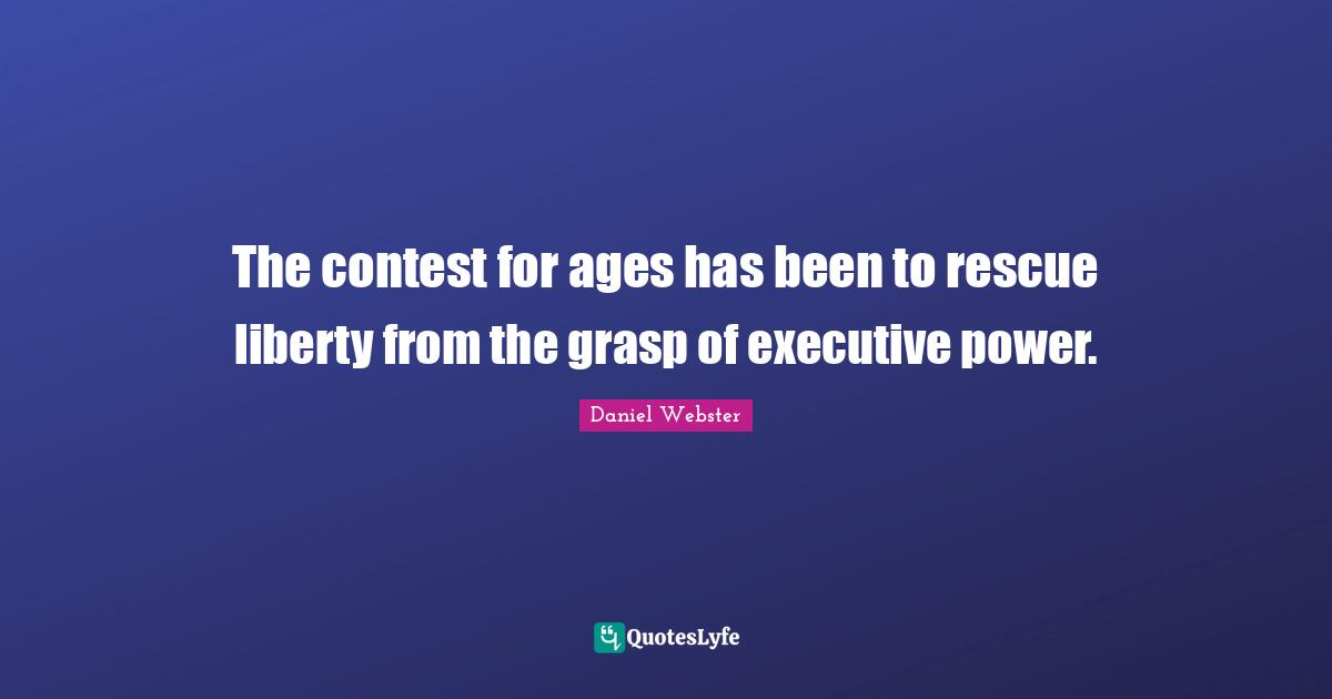 The contest for ages has been to rescue liberty from the grasp of executive power.