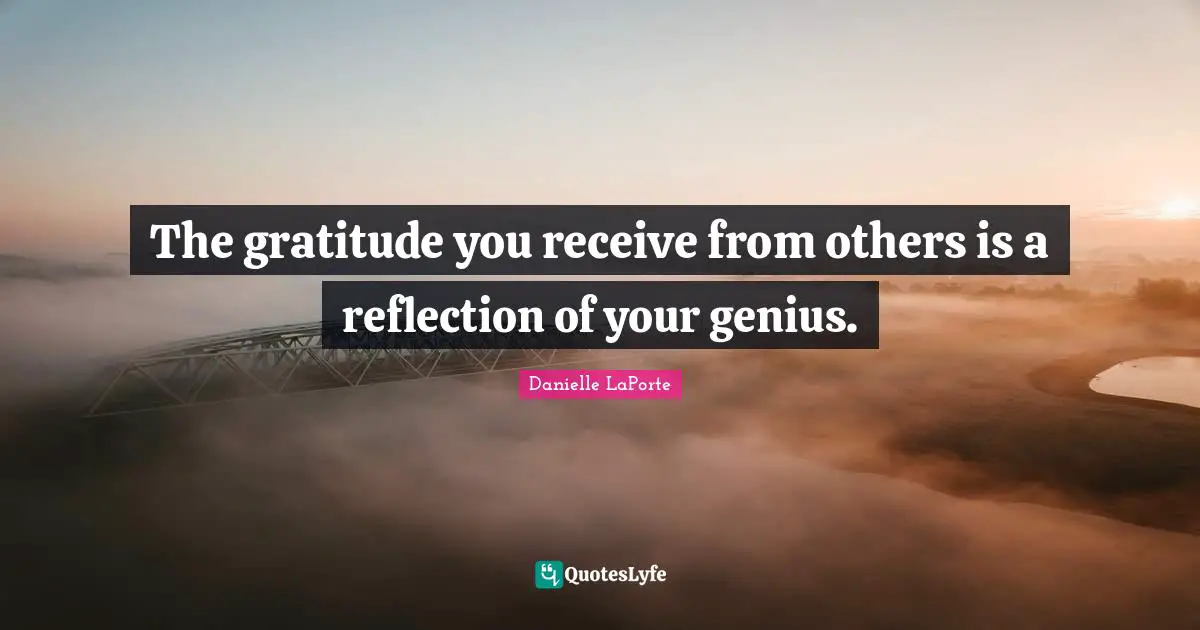 Danielle LaPorte Quotes: "The gratitude you receive from others is a reflection of your genius."