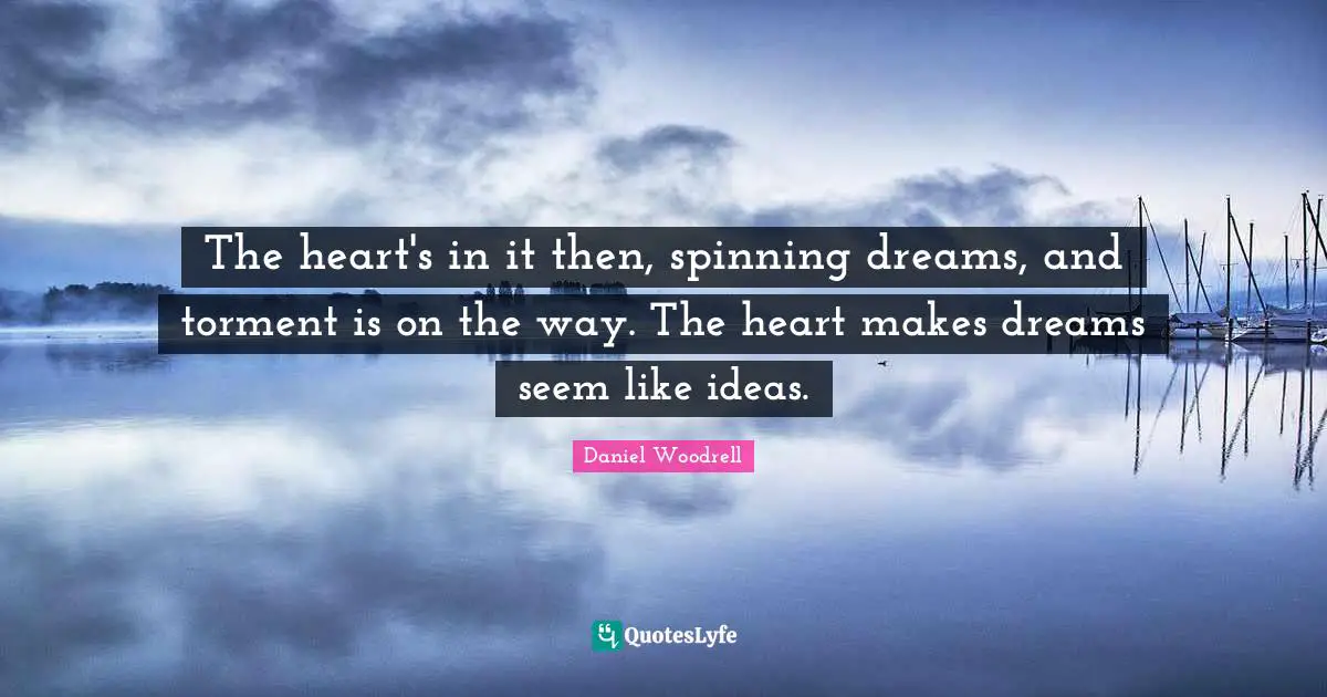 The heart's in it then, spinning dreams, and torment is on the way. The heart makes dreams seem like ideas.