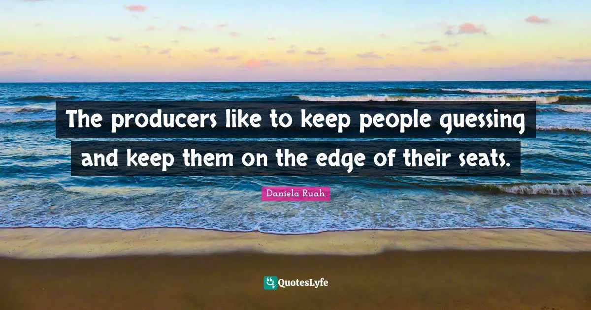 The producers like to keep people guessing and keep them on the edge of their seats.