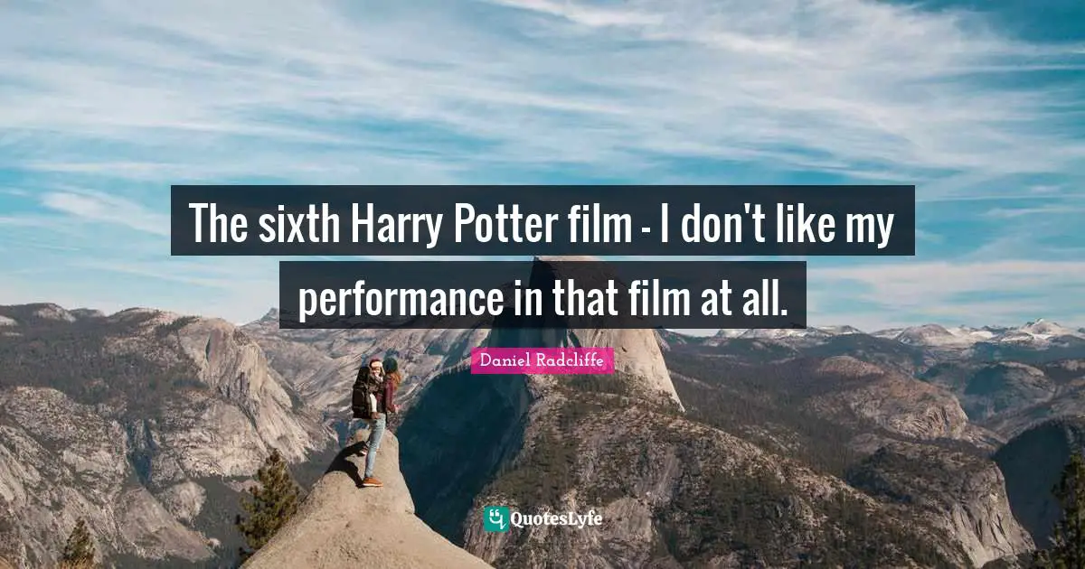 The sixth Harry Potter film - I don't like my performance in that film at all.