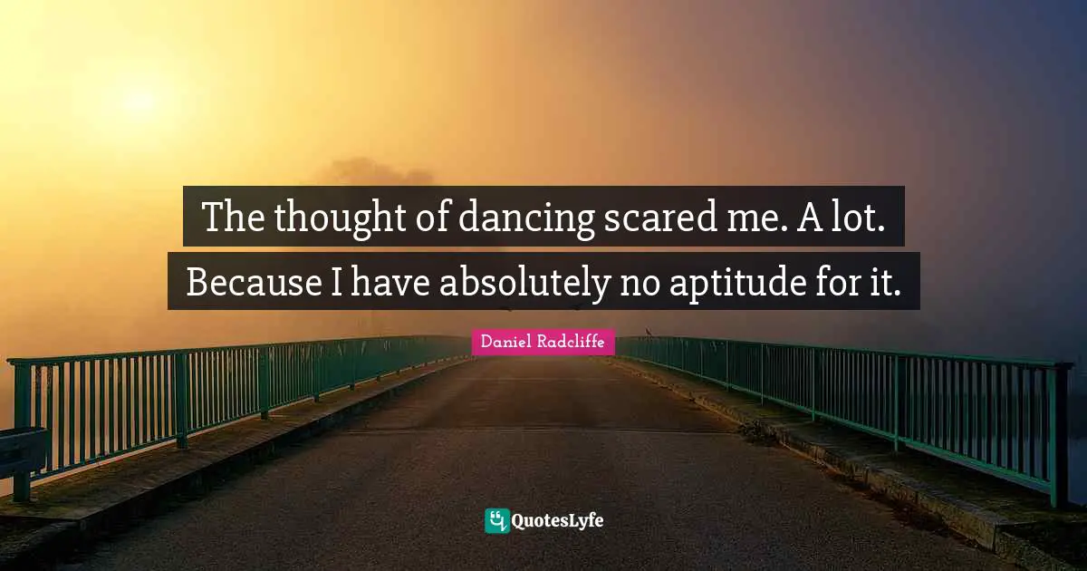 Daniel Radcliffe Quotes: "The thought of dancing scared me. A lot. Because I have absolutely no aptitude for it."