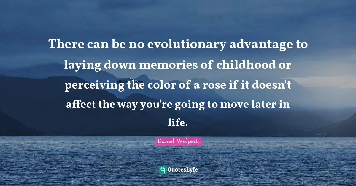 There can be no evolutionary advantage to laying down memories of childhood or perceiving the color of a rose if it doesn't affect the way you're going to move later in life.