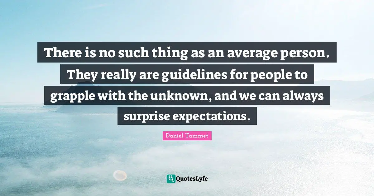 There is no such thing as an average person. They really are guidelines for people to grapple with the unknown, and we can always surprise expectations.