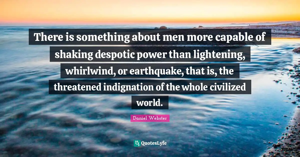There is something about men more capable of shaking despotic power than lightening, whirlwind, or earthquake, that is, the threatened indignation of the whole civilized world.