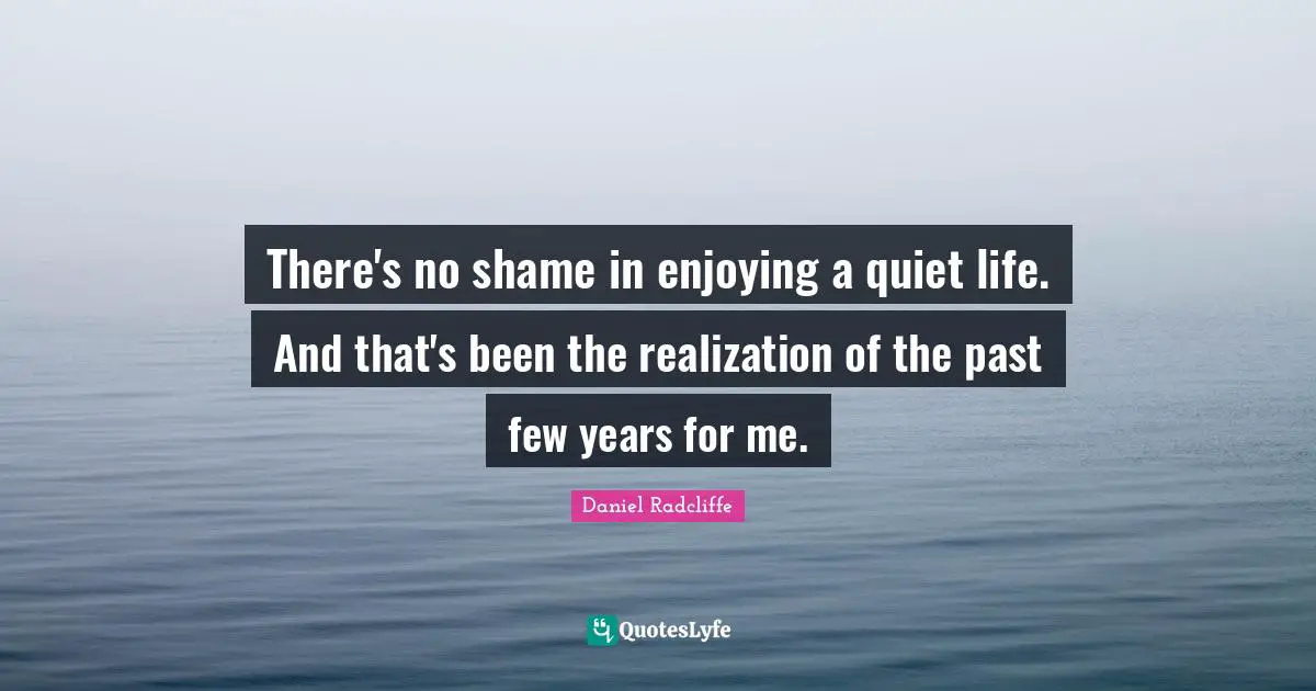 Daniel Radcliffe Quotes: "There's no shame in enjoying a quiet life. And that's been the realization of the past few years for me."