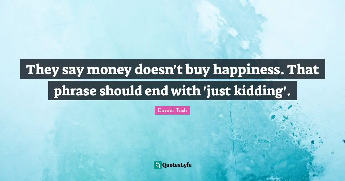 Money Doesn T Buy Happiness Quotes: "They say money doesn't buy happiness. That phrase should end with 'just kidding'."