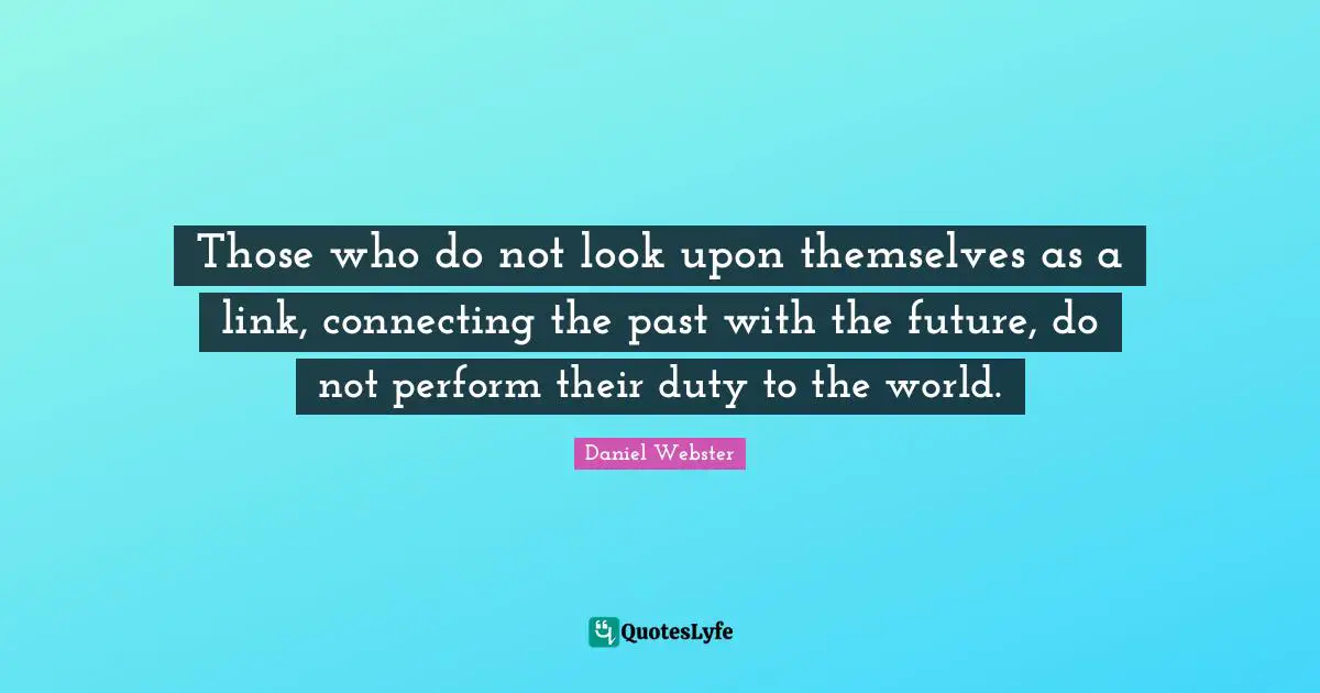 Those who do not look upon themselves as a link, connecting the past with the future, do not perform their duty to the world.