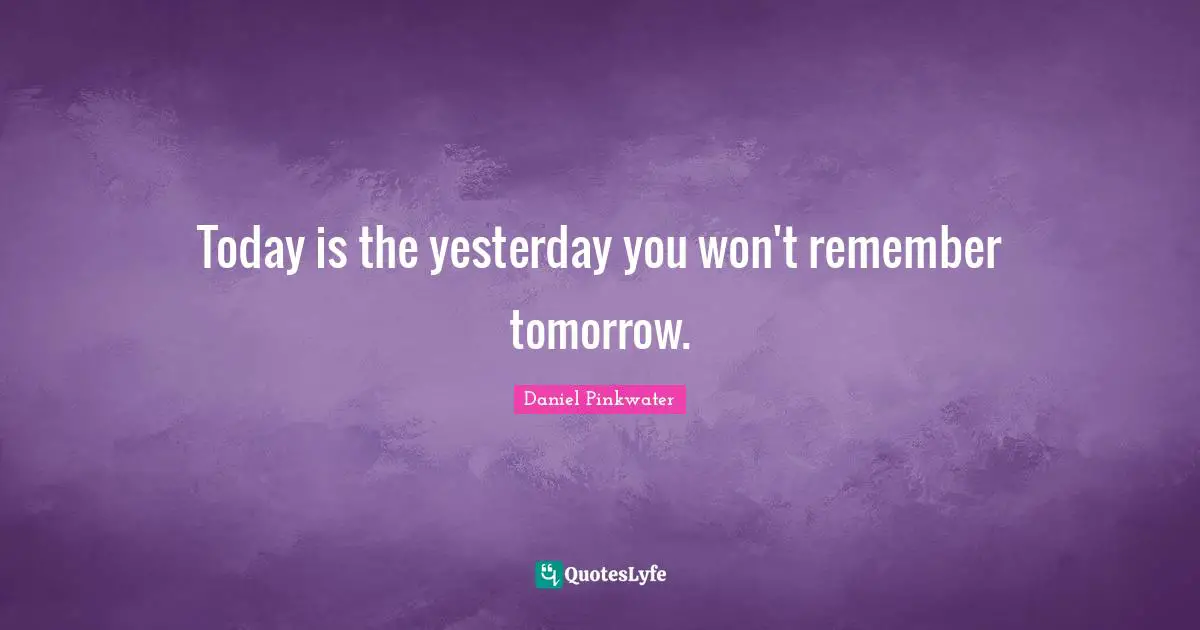 Today is the yesterday you won't remember tomorrow.