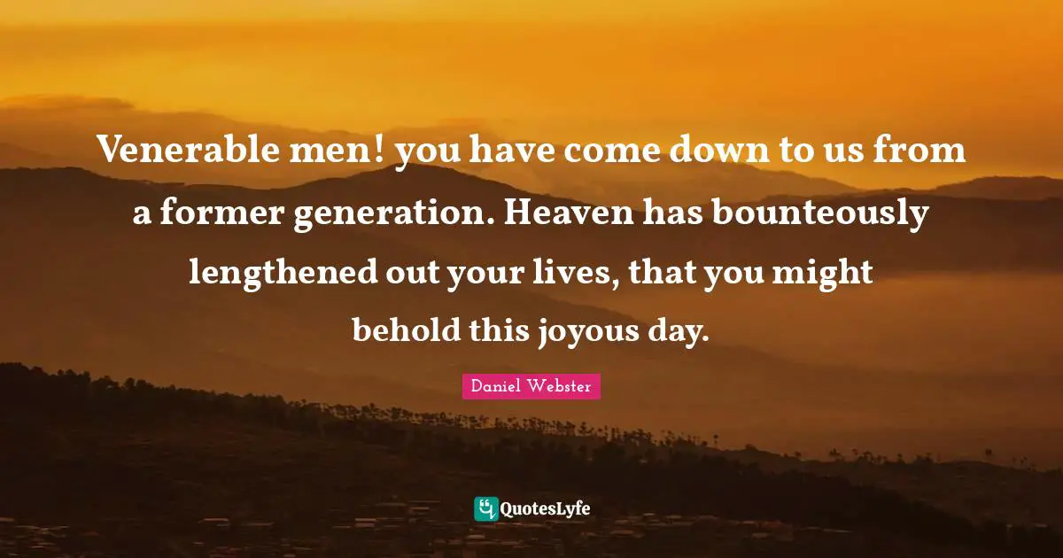 Venerable men! you have come down to us from a former generation. Heaven has bounteously lengthened out your lives, that you might behold this joyous day.