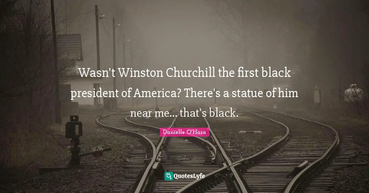 Wasn't Winston Churchill the first black president of America? There's a statue of him near me... that's black.