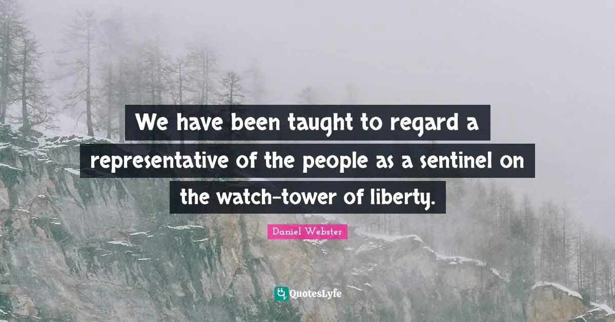 We have been taught to regard a representative of the people as a sentinel on the watch-tower of liberty.