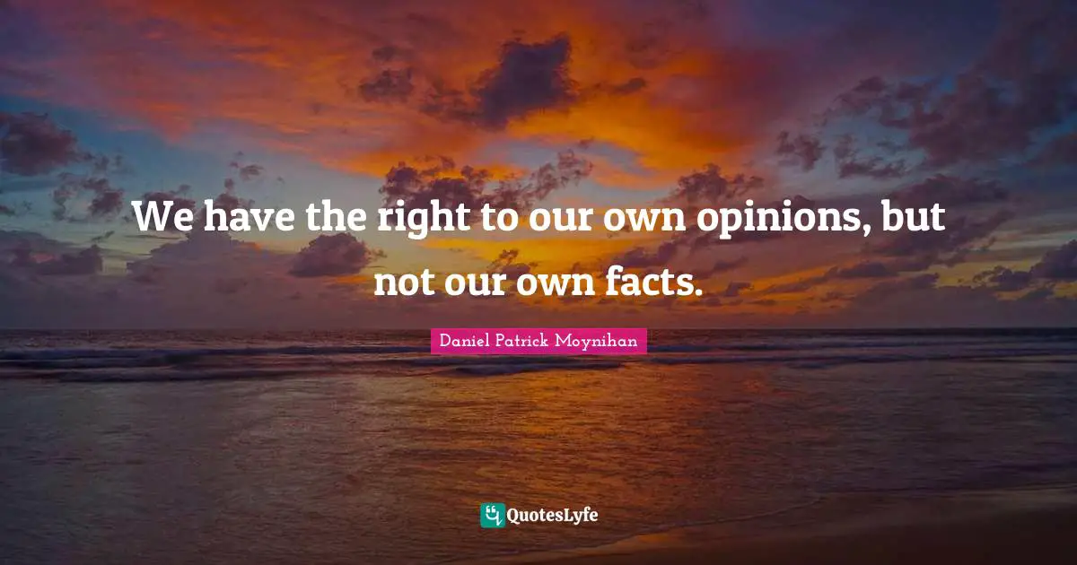 Daniel Patrick Moynihan Quotes: "We have the right to our own opinions, but not our own facts."
