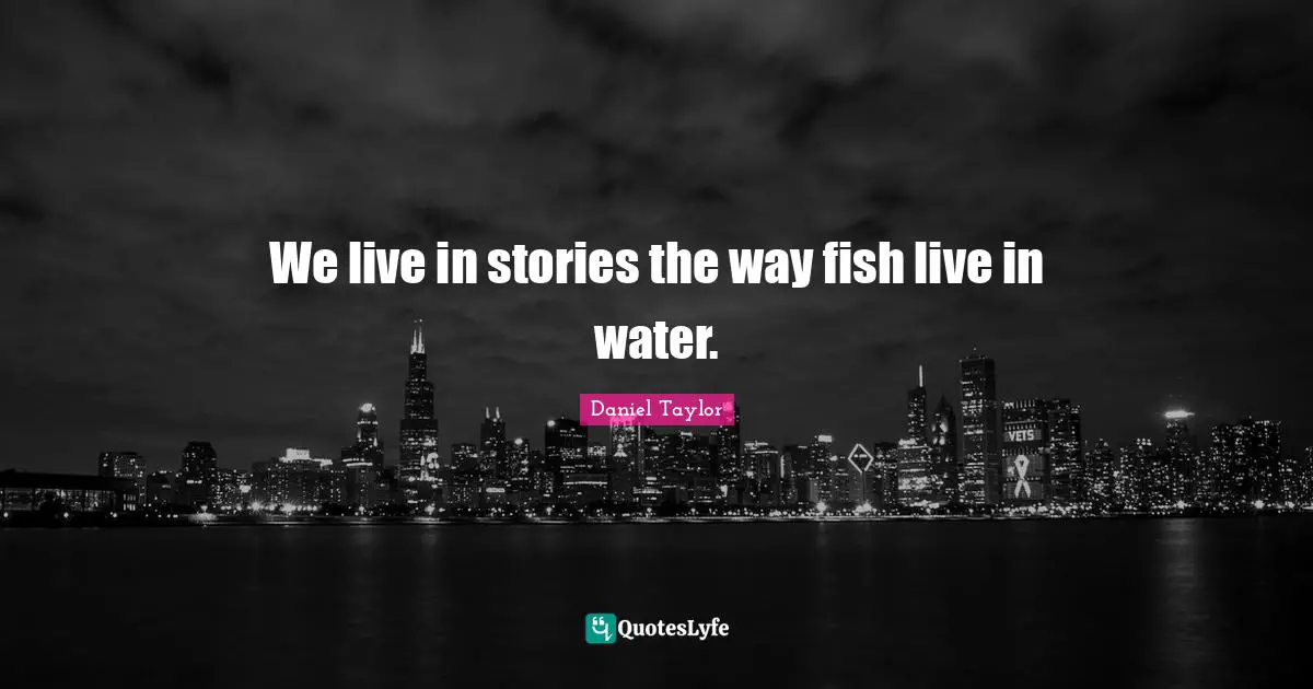 We live in stories the way fish live in water.