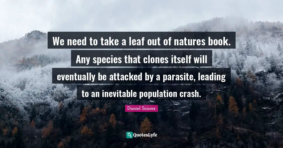T.N. Suarez Quotes: "We need to take a leaf out of natures book. Any species that clones itself will eventually be attacked by a parasite, leading to an inevitable population crash."
