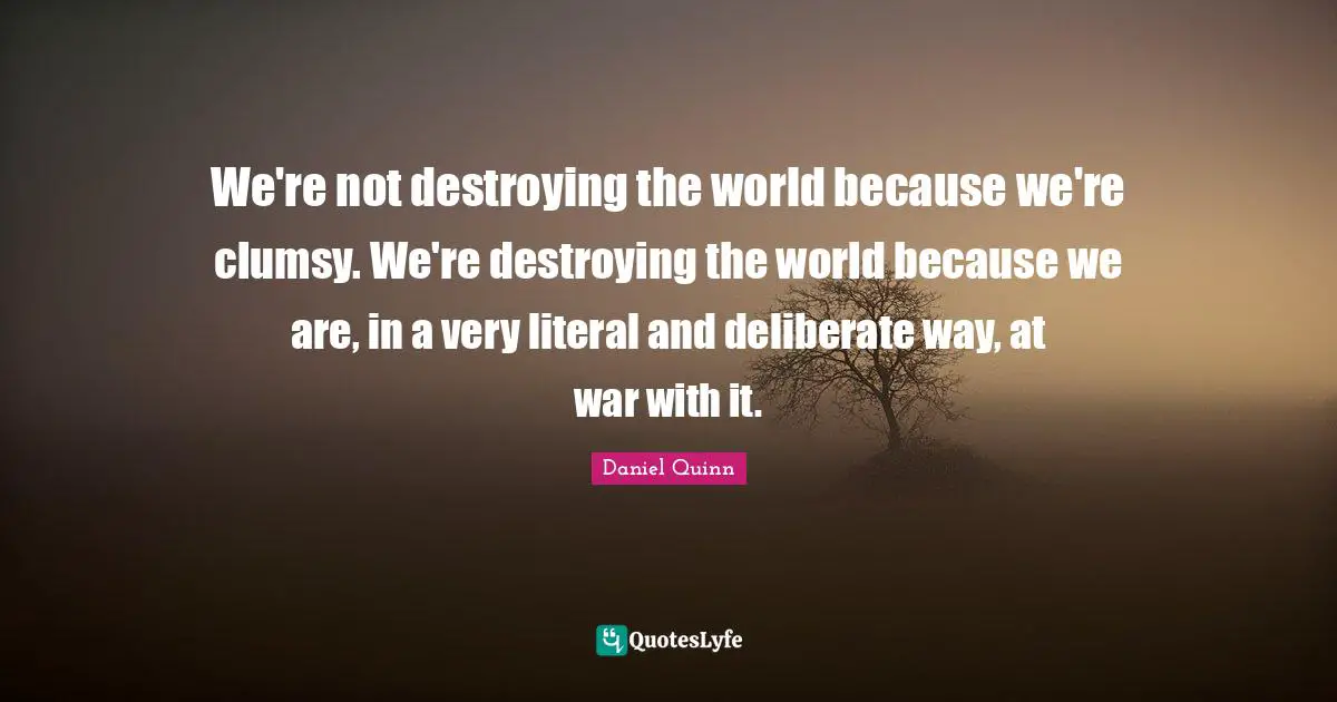 Clumsy Quotes: "We're not destroying the world because we're clumsy. We're destroying the world because we are, in a very literal and deliberate way, at war with it."