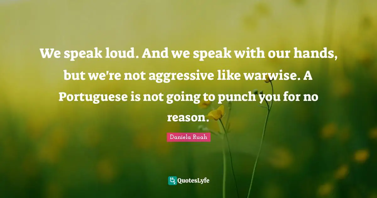 We speak loud. And we speak with our hands, but we're not aggressive like warwise. A Portuguese is not going to punch you for no reason.