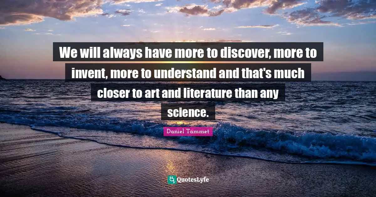 We will always have more to discover, more to invent, more to understand and that's much closer to art and literature than any science.