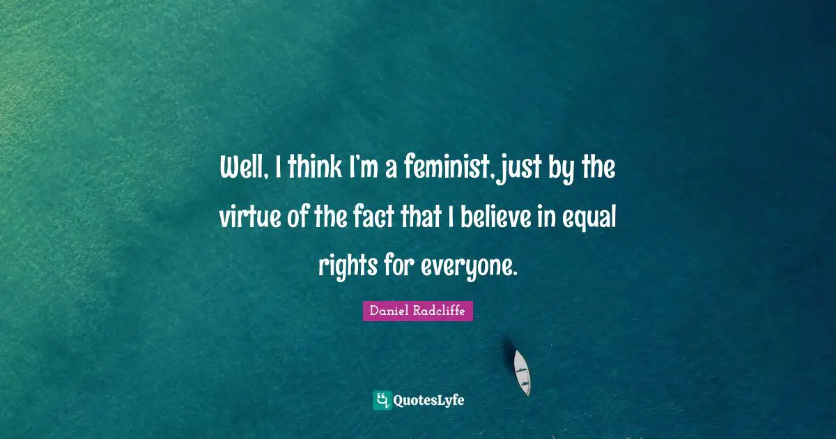 Daniel Radcliffe Quotes: "Well, I think I’m a feminist, just by the virtue of the fact that I believe in equal rights for everyone."