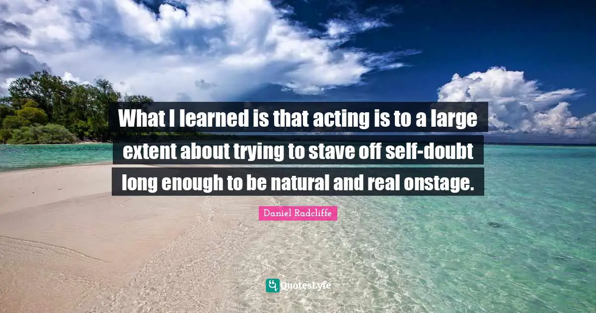 Daniel Radcliffe Quotes: "What I learned is that acting is to a large extent about trying to stave off self-doubt long enough to be natural and real onstage."