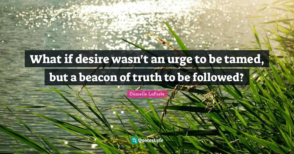 Danielle LaPorte Quotes: "What if desire wasn't an urge to be tamed, but a beacon of truth to be followed?"