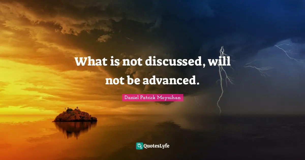 Daniel Patrick Moynihan Quotes: "What is not discussed, will not be advanced."