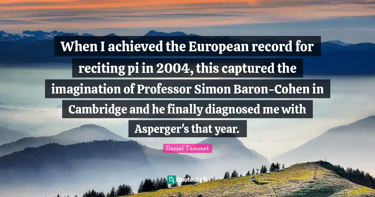 When I achieved the European record for reciting pi in 2004, this captured the imagination of Professor Simon Baron-Cohen in Cambridge and he finally diagnosed me with Asperger's that year.