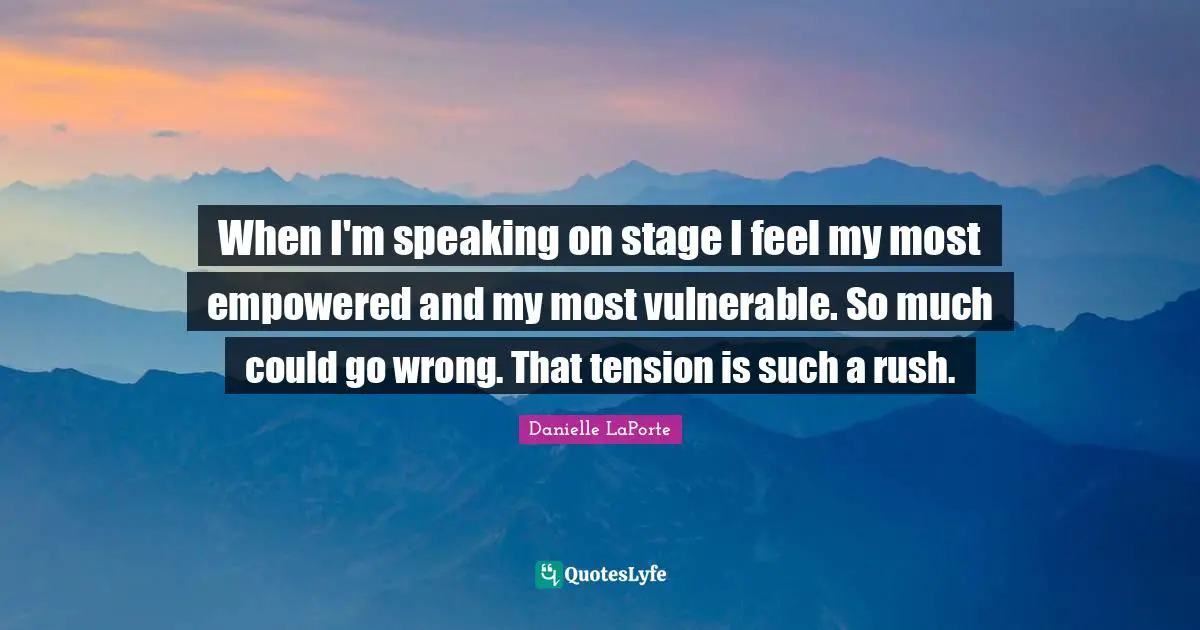 Danielle LaPorte Quotes: "When I'm speaking on stage I feel my most empowered and my most vulnerable. So much could go wrong. That tension is such a rush."