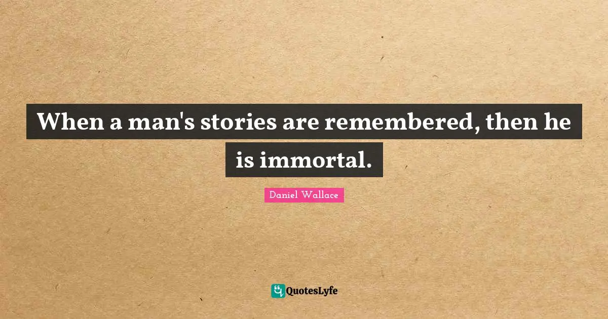 When a man's stories are remembered, then he is immortal.