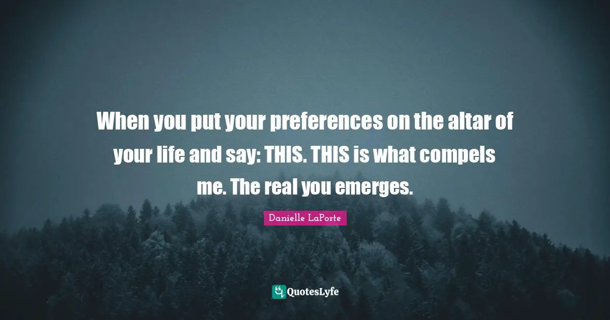 Real You Quotes: "When you put your preferences on the altar of your life and say: THIS. THIS is what compels me. The real you emerges."