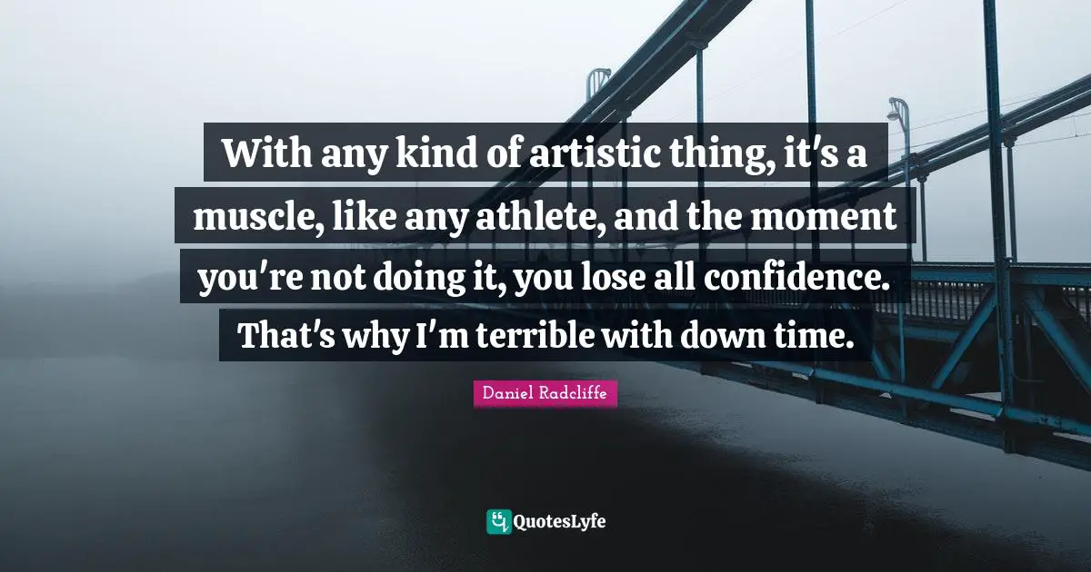 With any kind of artistic thing, it's a muscle, like any athlete, and the moment you're not doing it, you lose all confidence. That's why I'm terrible with down time.