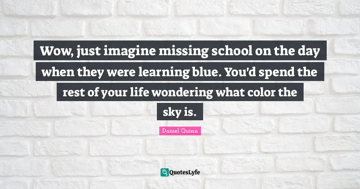 Wow, just imagine missing school on the day when they were learning blue. You'd spend the rest of your life wondering what color the sky is.