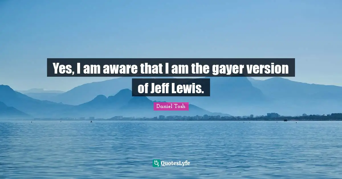 Yes, I am aware that I am the gayer version of Jeff Lewis.