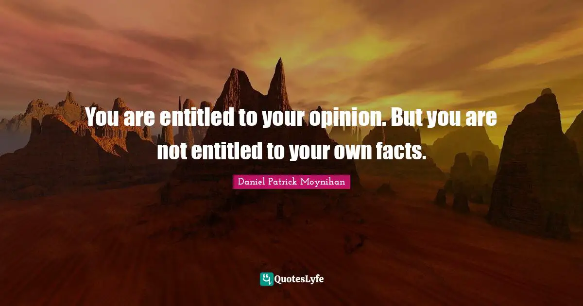 Facts Quotes: "You are entitled to your opinion. But you are not entitled to your own facts."