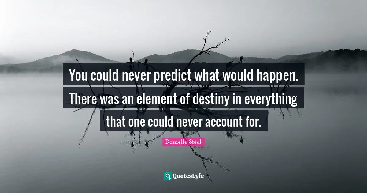 You could never predict what would happen. There was an element of destiny in everything that one could never account for.