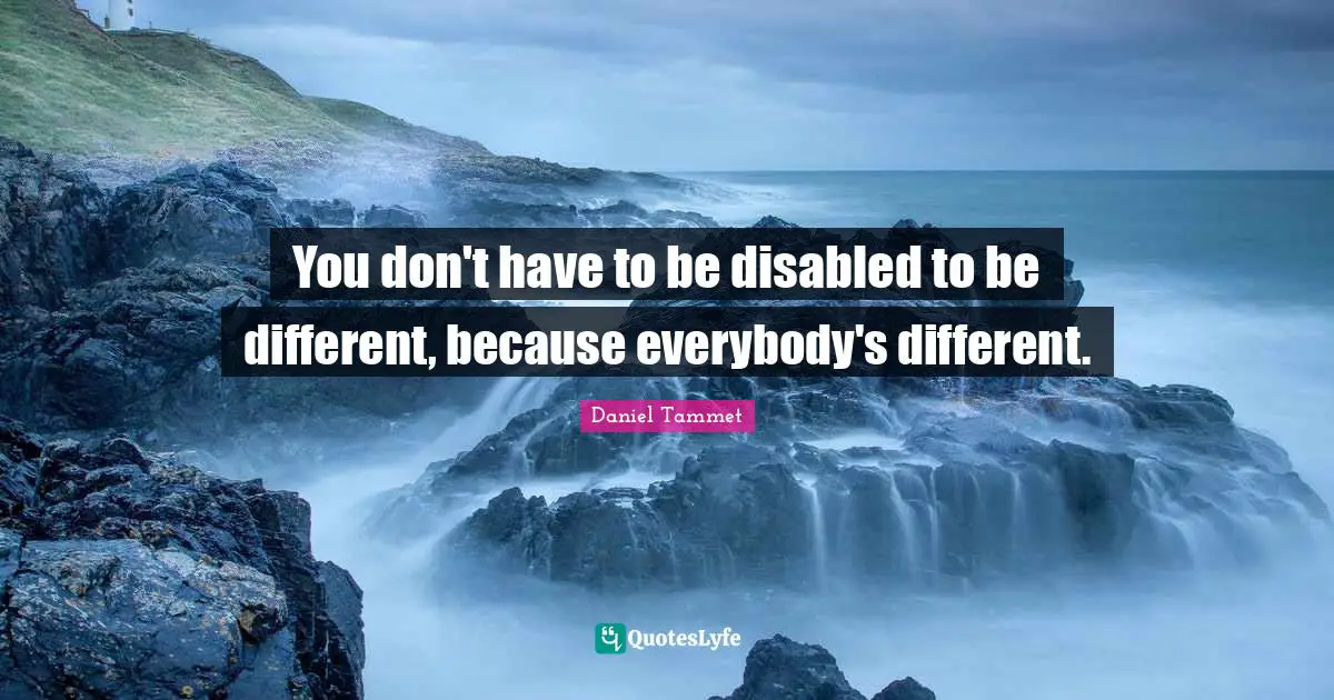 You don't have to be disabled to be different, because everybody's different.
