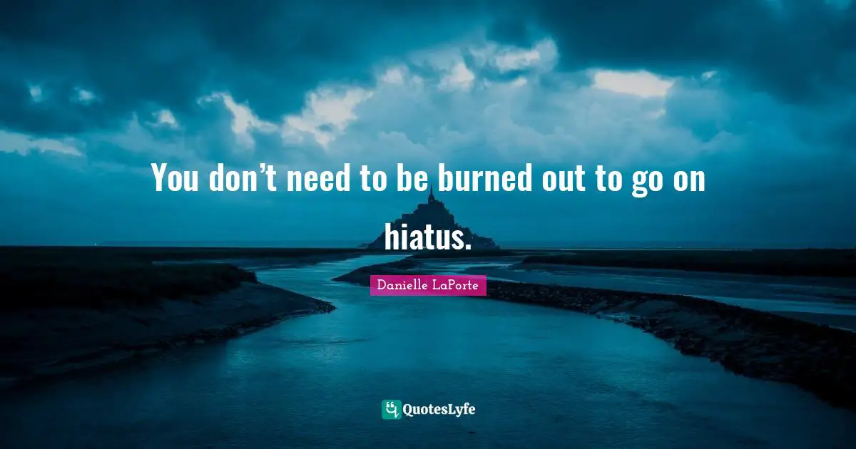 Danielle LaPorte Quotes: "You don’t need to be burned out to go on hiatus."