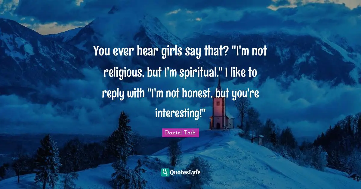 You ever hear girls say that? "I'm not religious, but I'm spiritual." I like to reply with "I'm not honest, but you're interesting!"