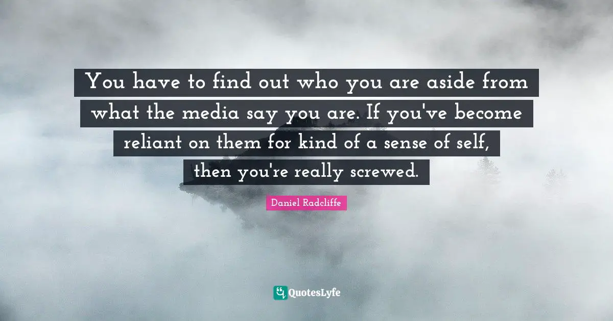 You have to find out who you are aside from what the media say you are. If you've become reliant on them for kind of a sense of self, then you're really screwed.