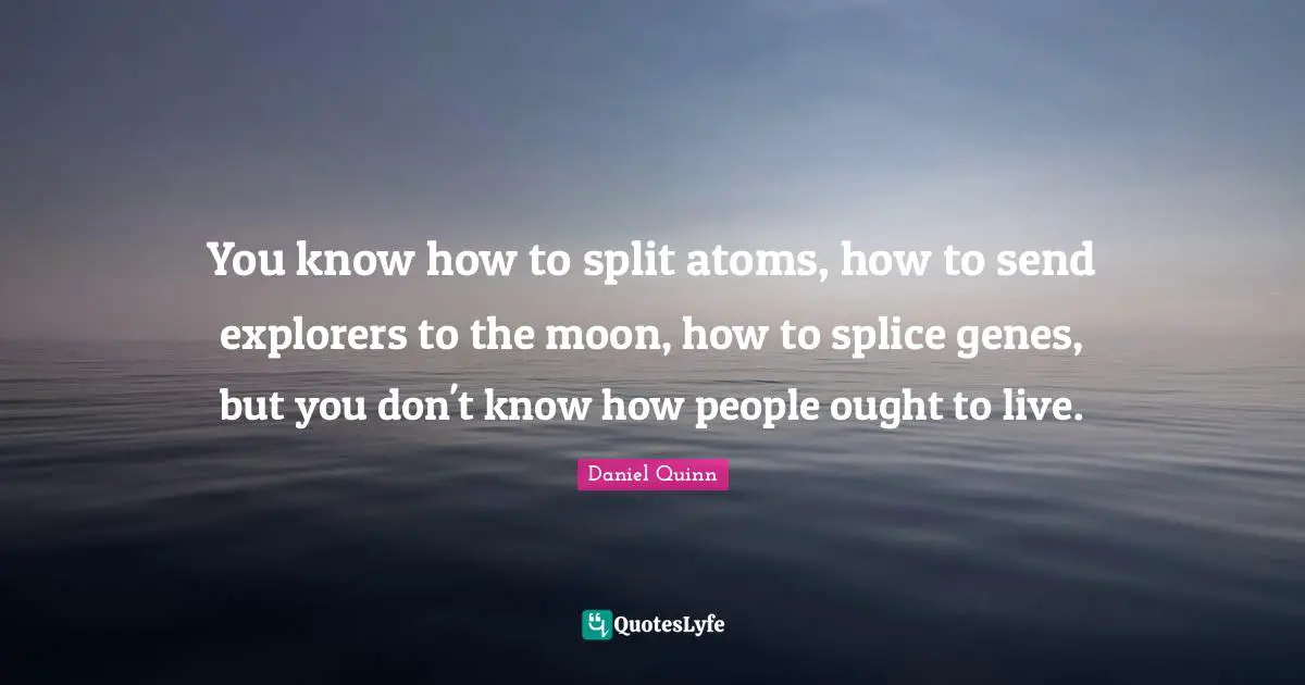 Atoms Quotes: "You know how to split atoms, how to send explorers to the moon, how to splice genes, but you don't know how people ought to live."