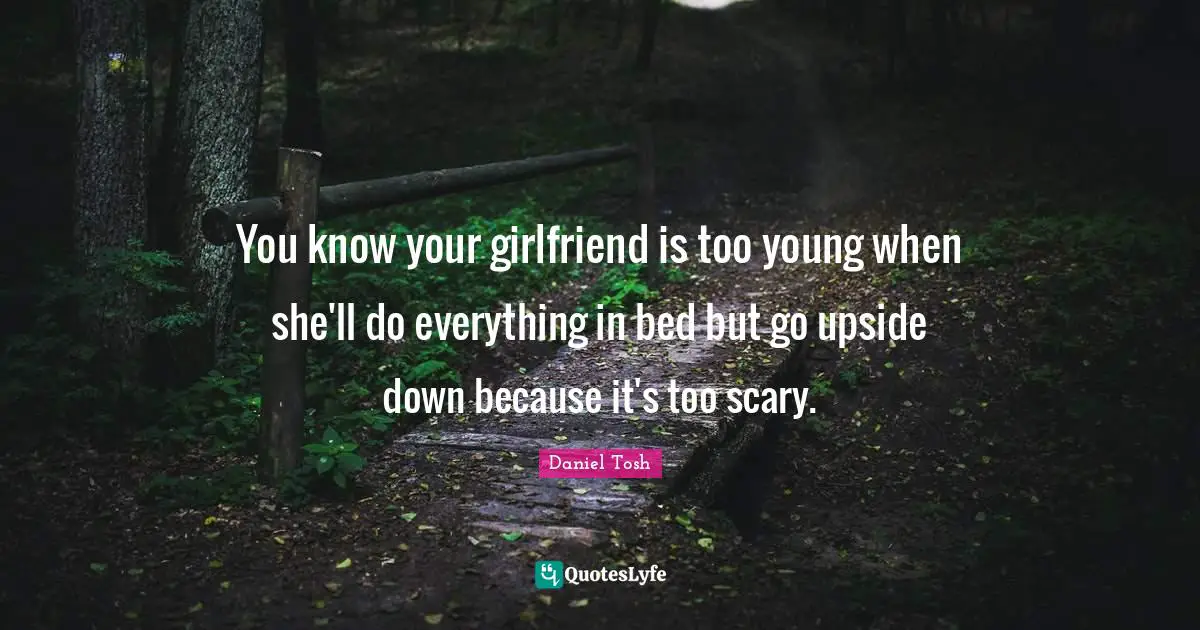 Scary Quotes: "You know your girlfriend is too young when she'll do everything in bed but go upside down because it's too scary."