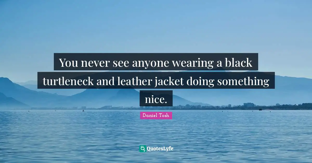 You never see anyone wearing a black turtleneck and leather jacket doing something nice.