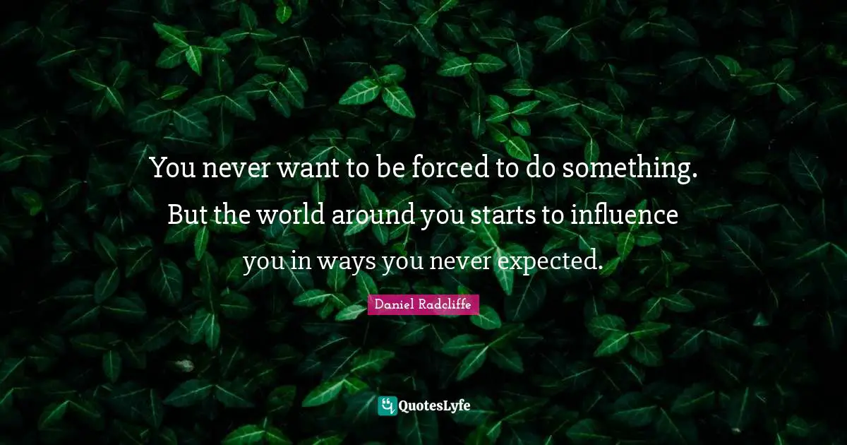 You never want to be forced to do something. But the world around you starts to influence you in ways you never expected.