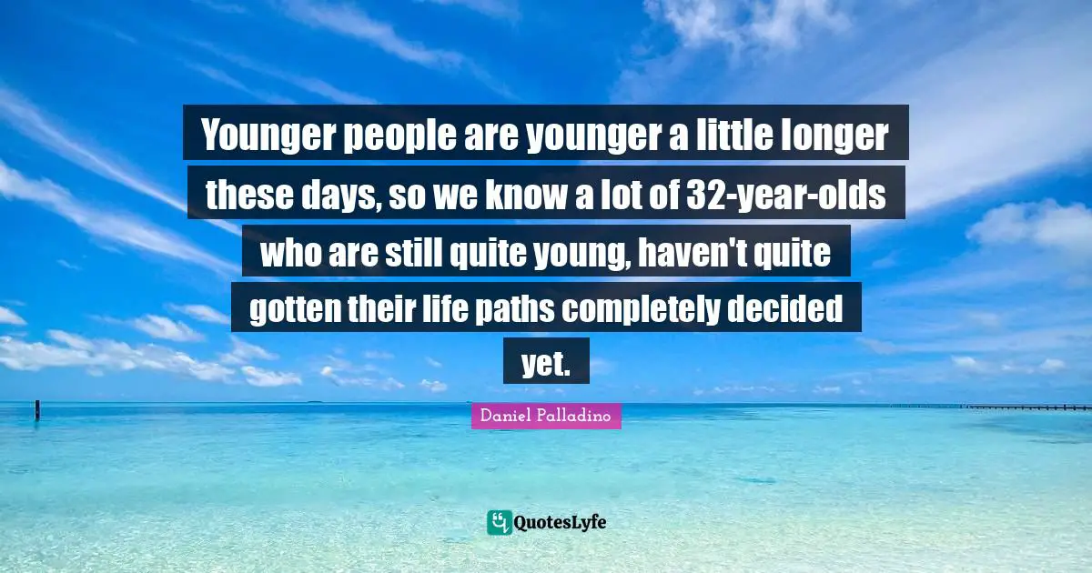 Younger people are younger a little longer these days, so we know a lot of 32-year-olds who are still quite young, haven't quite gotten their life paths completely decided yet.