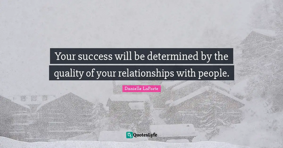 Your success will be determined by the quality of your relationships with people.