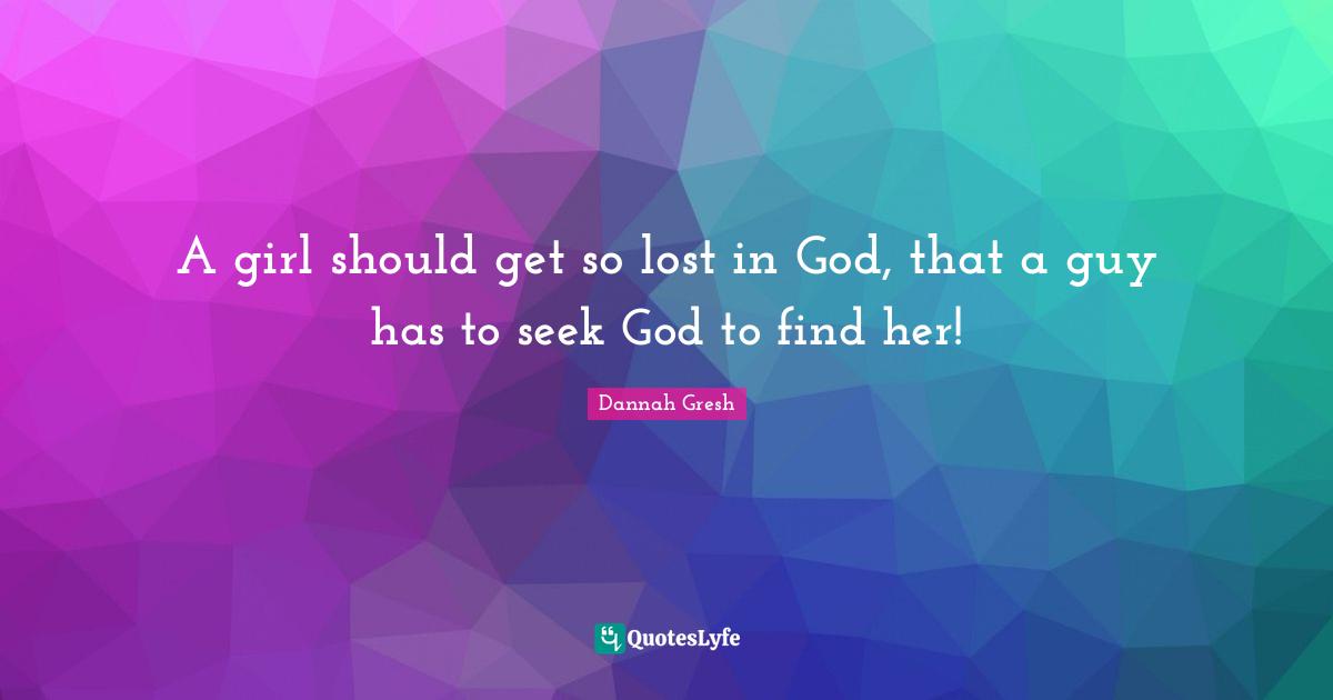 Dannah Gresh Quotes: "A girl should get so lost in God, that a guy has to seek God to find her!"