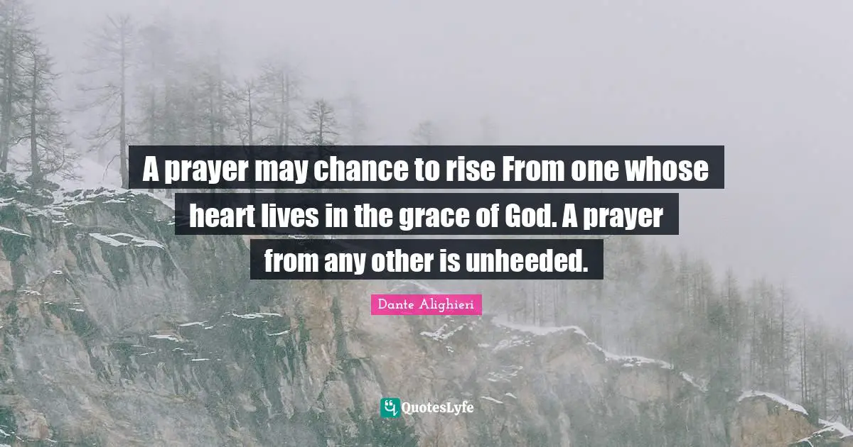 Dante Alighieri Quotes: "A prayer may chance to rise From one whose heart lives in the grace of God. A prayer from any other is unheeded."