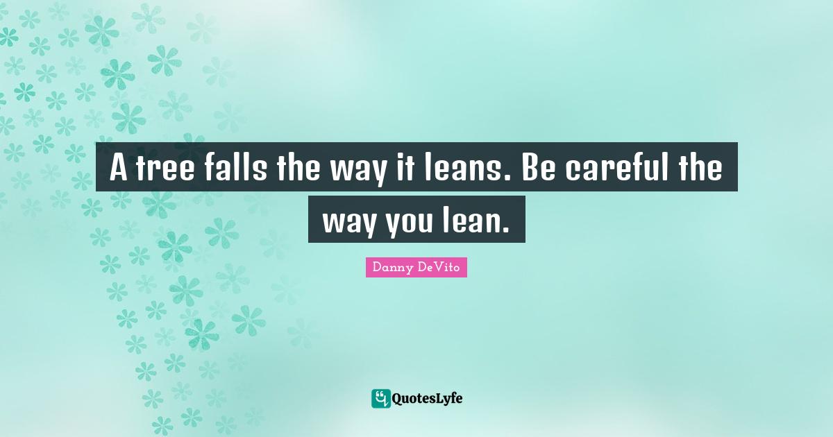 A tree falls the way it leans. Be careful the way you lean.... Quote by