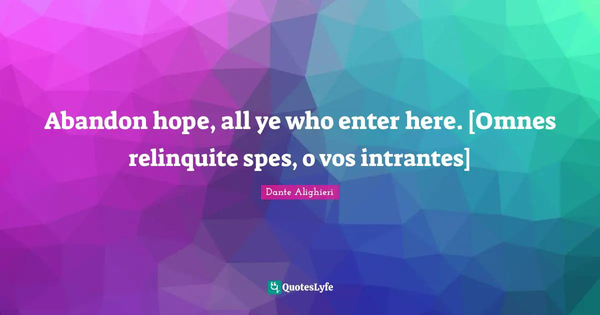 Abandon hope, all ye who enter here. [Omnes relinquite spes, o vos intrantes]